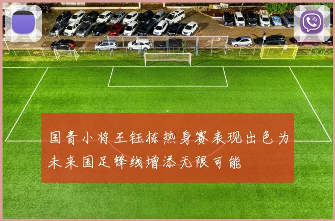 国青小将王钰栋热身赛表现出色为未来国足锋线增添无限可能