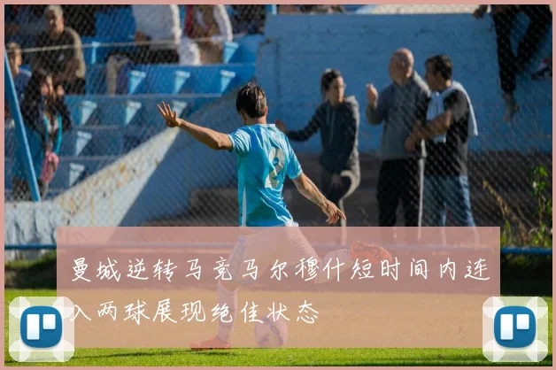 曼城逆转马竞马尔穆什短时间内连入两球展现绝佳状态
