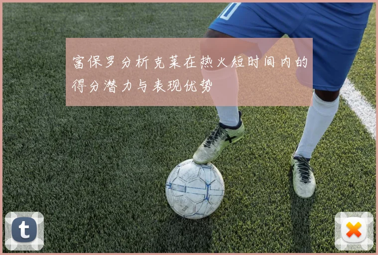 富保罗分析克莱在热火短时间内的得分潜力与表现优势