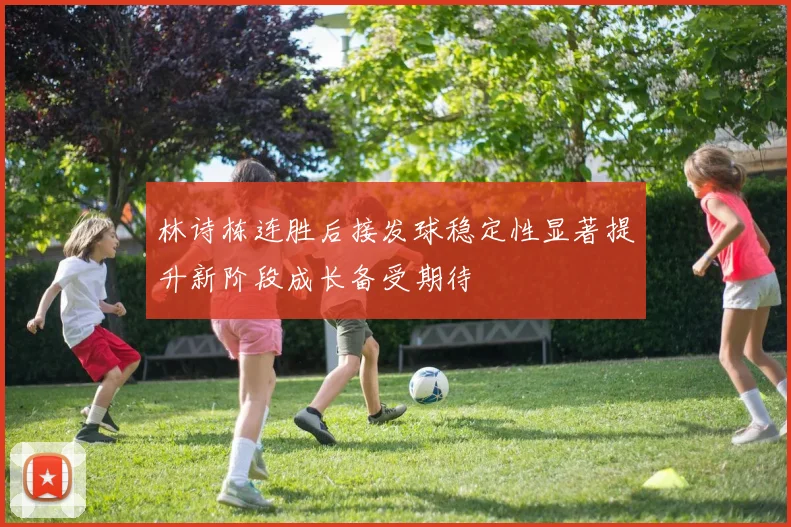 林诗栋连胜后接发球稳定性显著提升新阶段成长备受期待