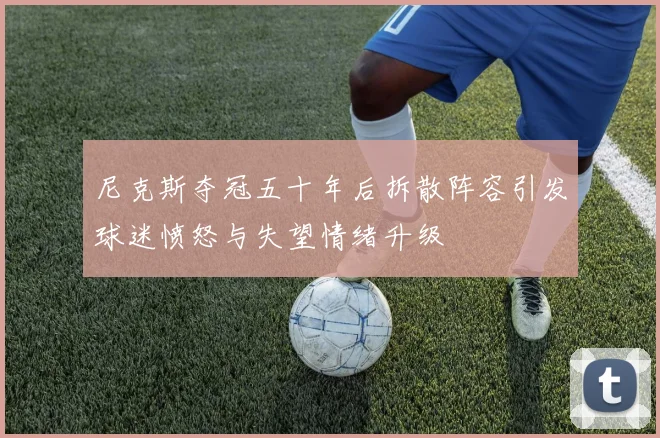 尼克斯夺冠五十年后拆散阵容引发球迷愤怒与失望情绪升级