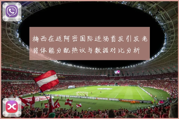 梅西在迈阿密国际连场首发引发老将体能分配热议与数据对比分析