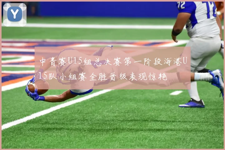 中青赛U15组总决赛第一阶段海港U15队小组赛全胜晋级表现惊艳