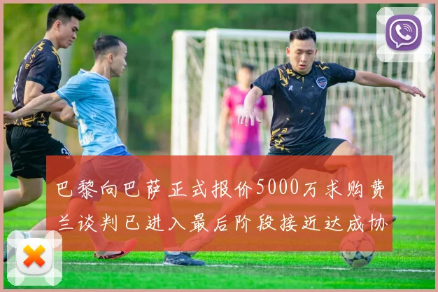 巴黎向巴萨正式报价5000万求购费兰谈判已进入最后阶段接近达成协议