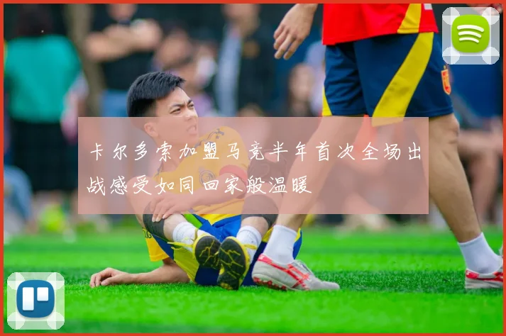 卡尔多索加盟马竞半年首次全场出战感受如同回家般温暖
