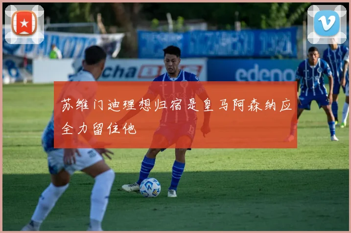 苏维门迪理想归宿是皇马阿森纳应全力留住他