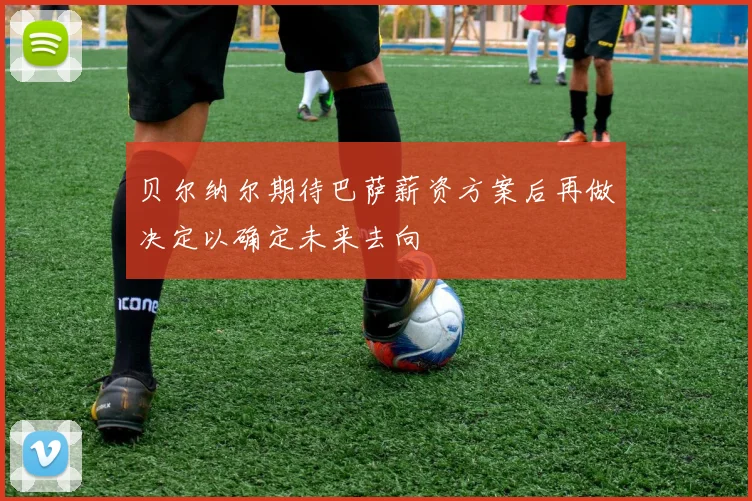 贝尔纳尔期待巴萨薪资方案后再做决定以确定未来去向