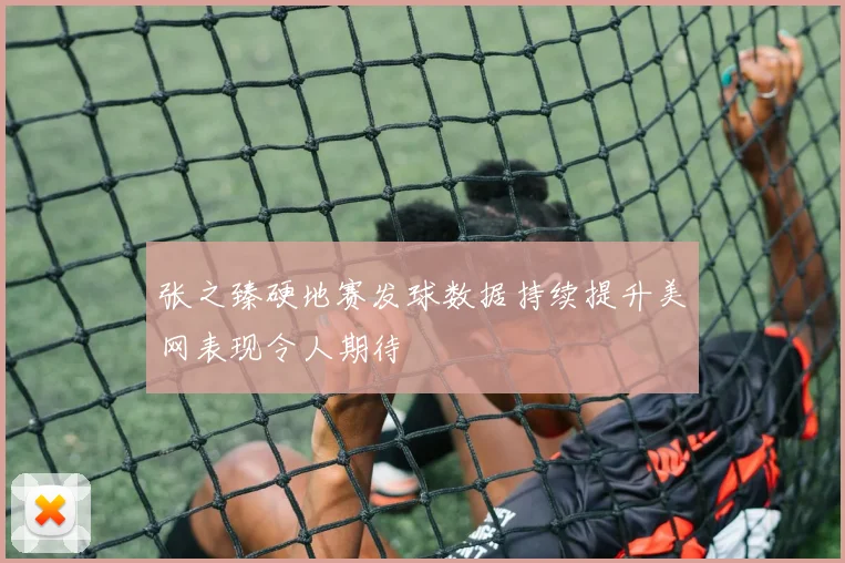 张之臻硬地赛发球数据持续提升美网表现令人期待