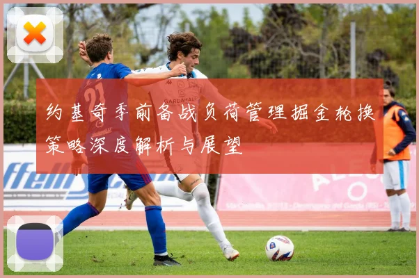 约基奇季前备战负荷管理掘金轮换策略深度解析与展望