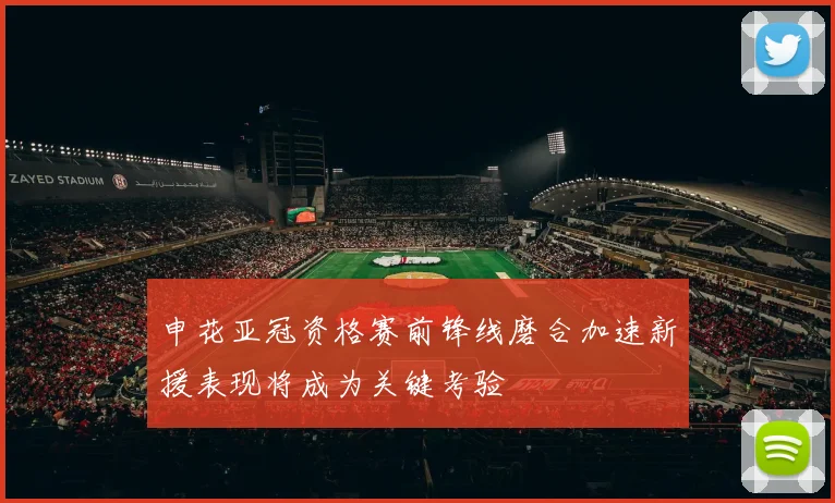 申花亚冠资格赛前锋线磨合加速新援表现将成为关键考验