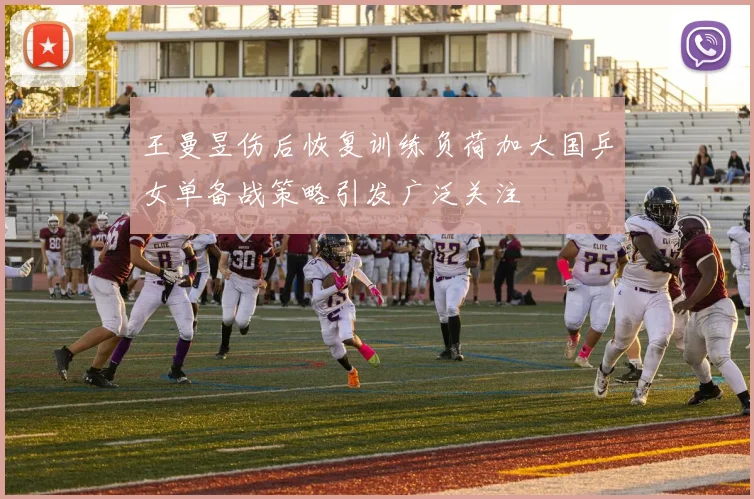 王曼昱伤后恢复训练负荷加大国乒女单备战策略引发广泛关注